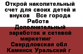 Открой накопительный счет для своих детей и внуков - Все города Работа » Дополнительный заработок и сетевой маркетинг   . Свердловская обл.,Каменск-Уральский г.